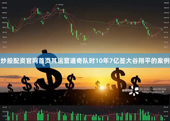 炒股配资官网首页其运营道奇队时10年7亿签大谷翔平的案例