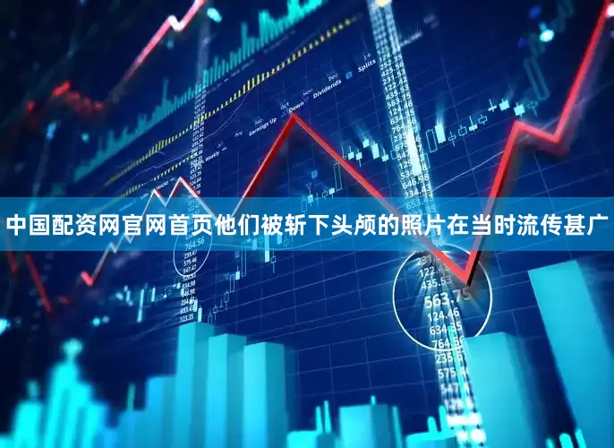 中国配资网官网首页他们被斩下头颅的照片在当时流传甚广
