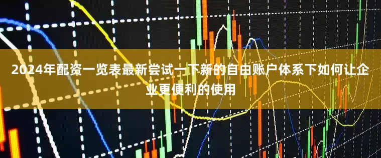2024年配资一览表最新尝试一下新的自由账户体系下如何让企业更便利的使用