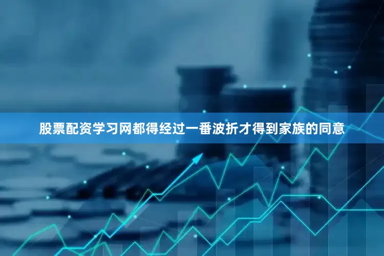 股票配资学习网都得经过一番波折才得到家族的同意