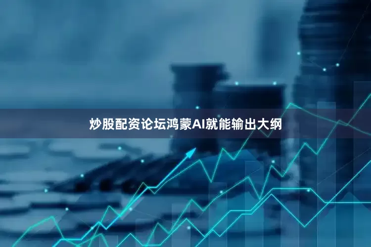 炒股配资论坛鸿蒙AI就能输出大纲