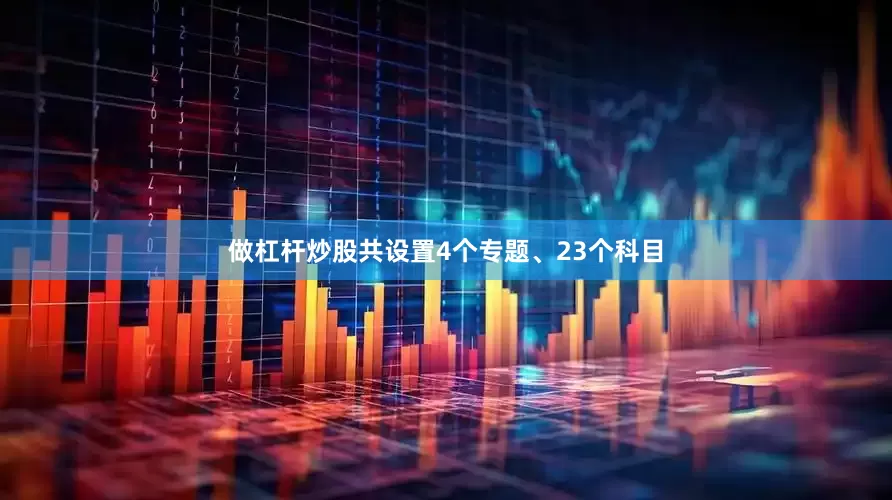 做杠杆炒股共设置4个专题、23个科目