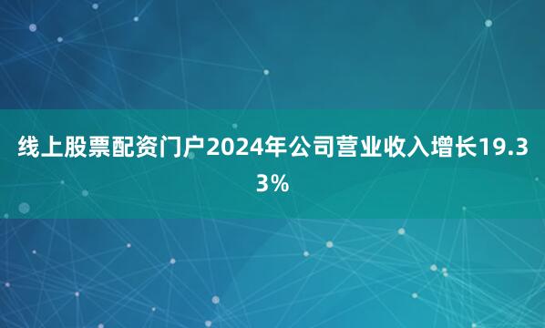 线上股票配资门户2024年公司营业收入增长19.33%