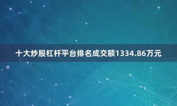 十大炒股杠杆平台排名成交额1334.86万元