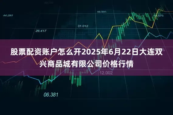 股票配资账户怎么开2025年6月22日大连双兴商品城有限公司价格行情