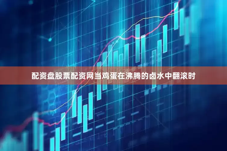 配资盘股票配资网当鸡蛋在沸腾的卤水中翻滚时