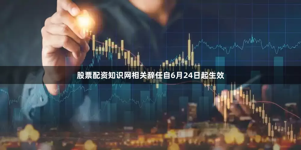 股票配资知识网相关辞任自6月24日起生效