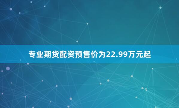 专业期货配资预售价为22.99万元起