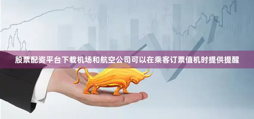 股票配资平台下载机场和航空公司可以在乘客订票值机时提供提醒