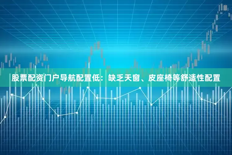 股票配资门户导航配置低：缺乏天窗、皮座椅等舒适性配置
