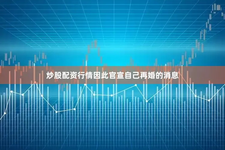 炒股配资行情因此官宣自己再婚的消息