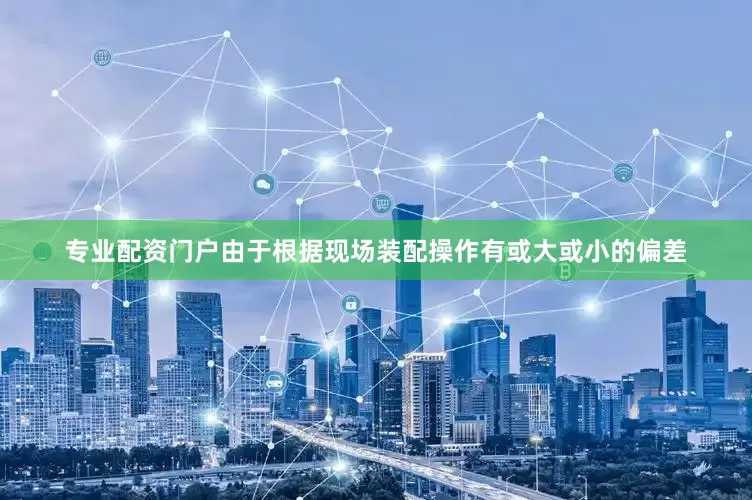 专业配资门户由于根据现场装配操作有或大或小的偏差
