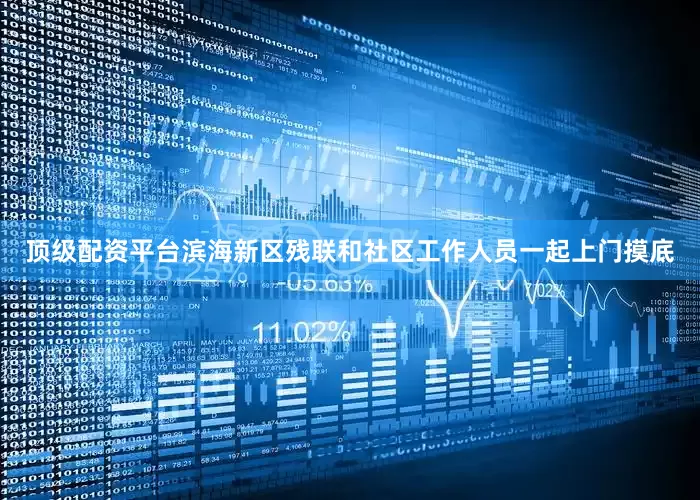 顶级配资平台滨海新区残联和社区工作人员一起上门摸底