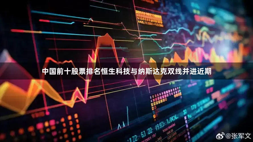 中国前十股票排名恒生科技与纳斯达克双线并进近期