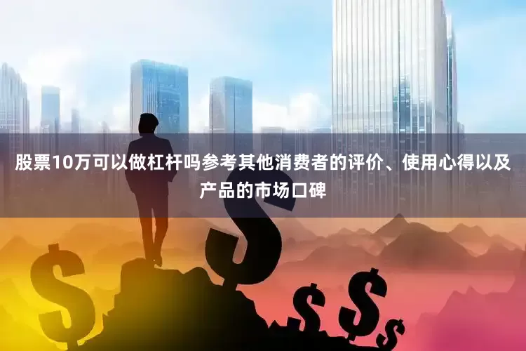 股票10万可以做杠杆吗参考其他消费者的评价、使用心得以及产品的市场口碑