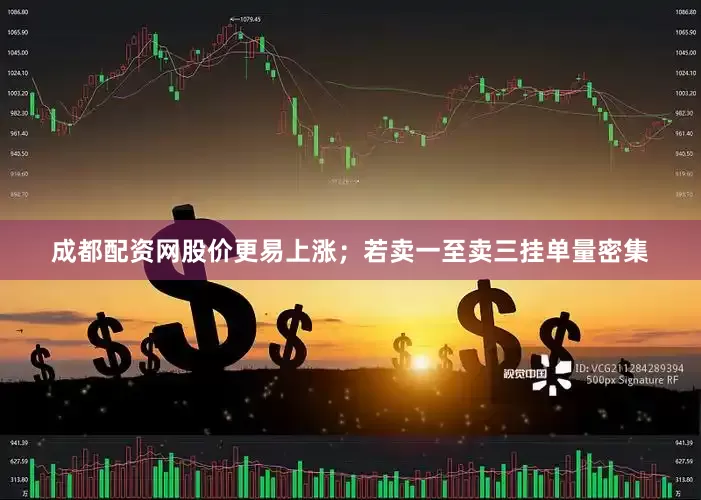 成都配资网股价更易上涨；若卖一至卖三挂单量密集