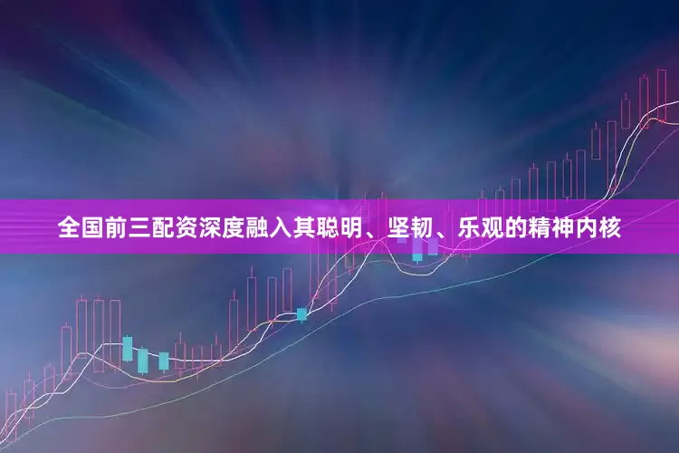 全国前三配资深度融入其聪明、坚韧、乐观的精神内核