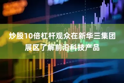 炒股10倍杠杆观众在新华三集团展区了解前沿科技产品