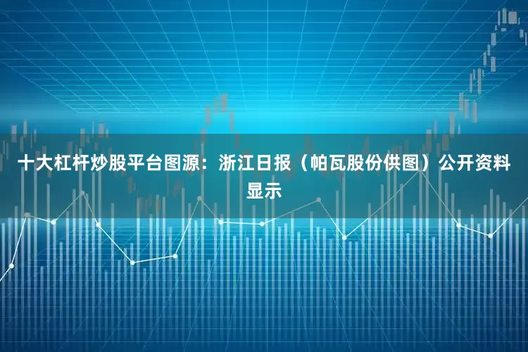 十大杠杆炒股平台图源：浙江日报（帕瓦股份供图）公开资料显示