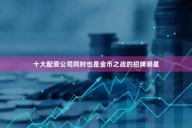 十大配资公司同时也是金币之战的招牌明星
